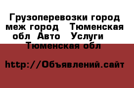 Грузоперевозки город,меж город - Тюменская обл. Авто » Услуги   . Тюменская обл.